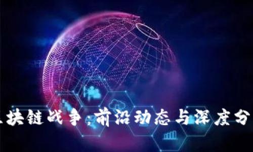 区块链战争：前沿动态与深度分析